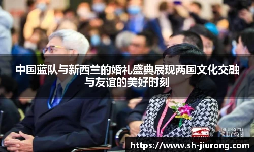 中国蓝队与新西兰的婚礼盛典展现两国文化交融与友谊的美好时刻